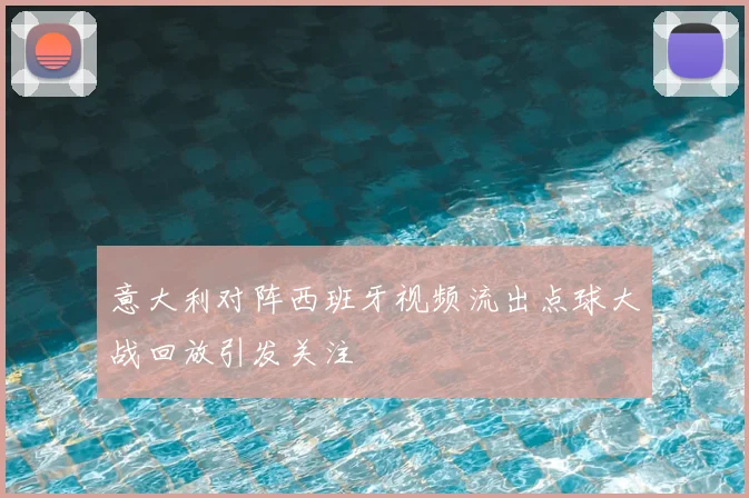 意大利对阵西班牙视频流出点球大战回放引发关注