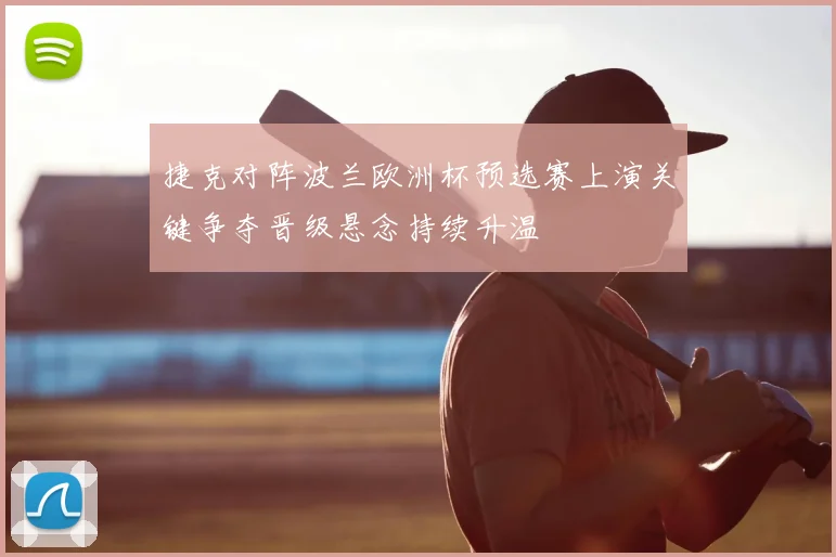 捷克对阵波兰欧洲杯预选赛上演关键争夺晋级悬念持续升温