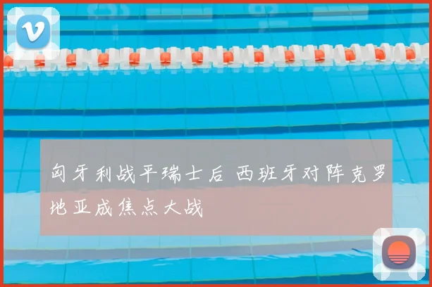 匈牙利战平瑞士后 西班牙对阵克罗地亚成焦点大战