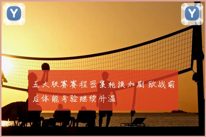 五大联赛赛程密集轮换加剧 欧战前后体能考验继续升温