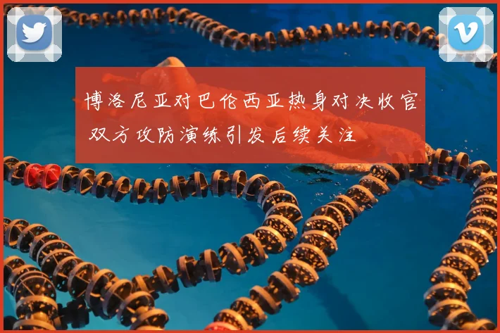 博洛尼亚对巴伦西亚热身对决收官 双方攻防演练引发后续关注