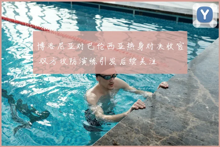 博洛尼亚对巴伦西亚热身对决收官 双方攻防演练引发后续关注