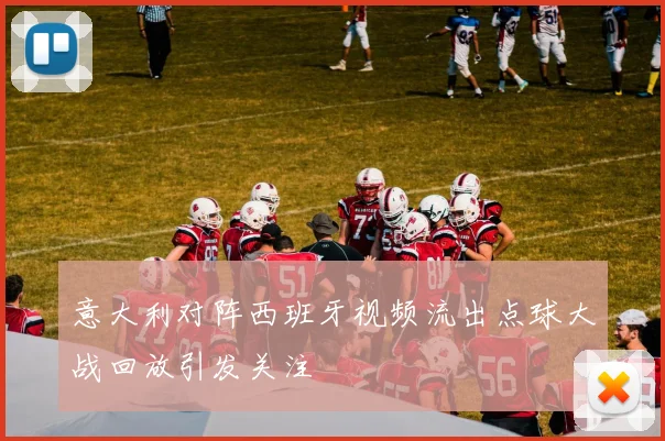 意大利对阵西班牙视频流出点球大战回放引发关注