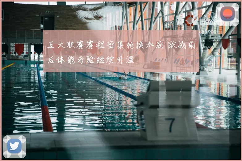 五大联赛赛程密集轮换加剧 欧战前后体能考验继续升温