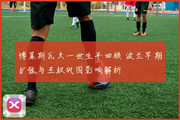 博莱斯瓦夫一世生平回顾 波兰早期扩张与王权巩固影响解析