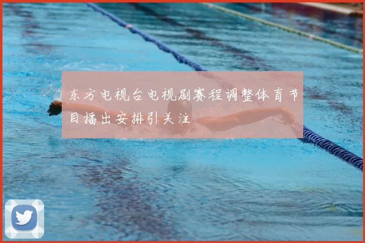 东方电视台电视剧赛程调整体育节目播出安排引关注