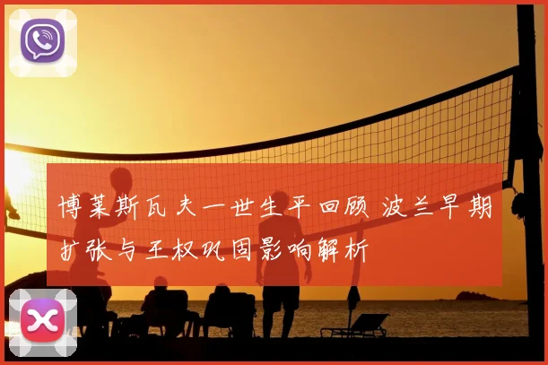 博莱斯瓦夫一世生平回顾 波兰早期扩张与王权巩固影响解析
