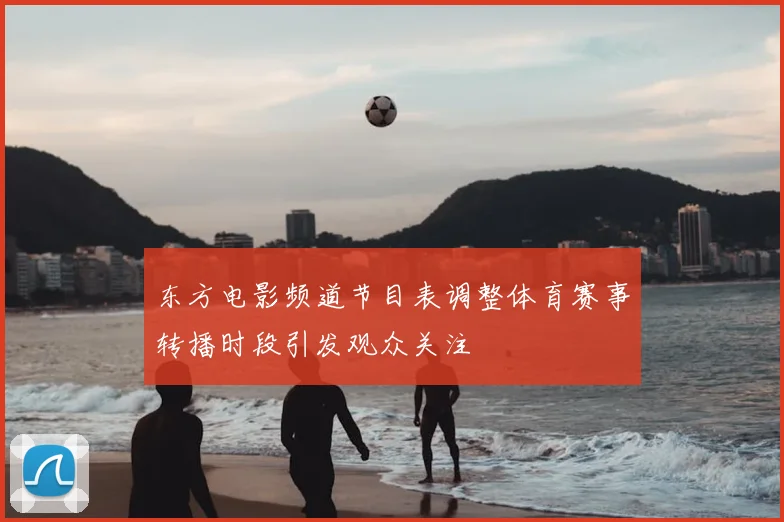 东方电影频道节目表调整体育赛事转播时段引发观众关注