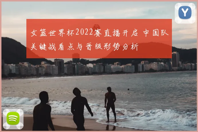 女篮世界杯2022赛直播开启 中国队关键战看点与晋级形势分析