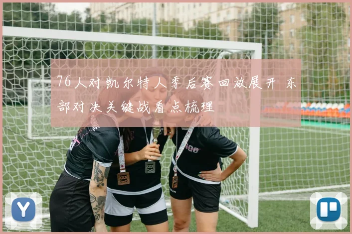 76人对凯尔特人季后赛回放展开 东部对决关键战看点梳理