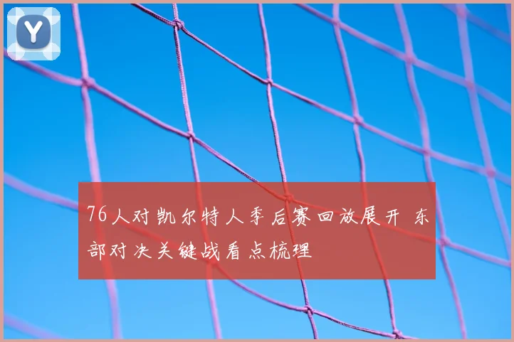 76人对凯尔特人季后赛回放展开 东部对决关键战看点梳理